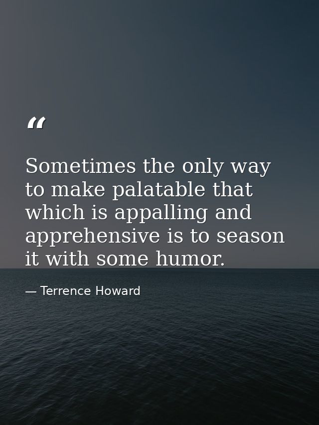 Sometimes the only way to make palatable that which is appalling and apprehensive is to season it with some humor. — Terrence Howard
