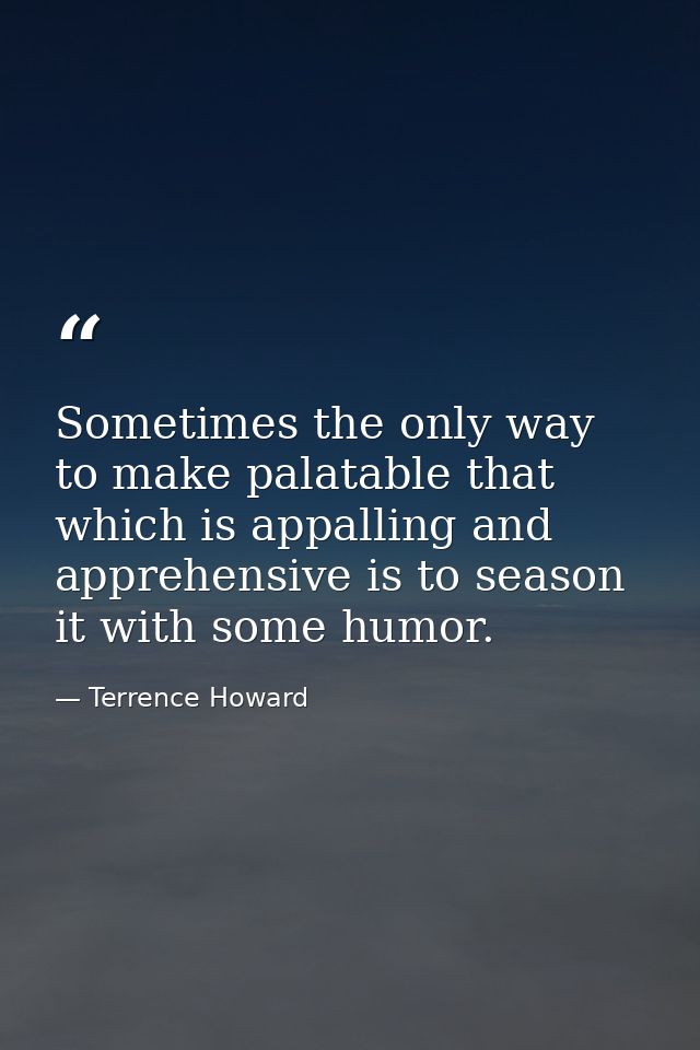 Sometimes the only way to make palatable that which is appalling and apprehensive is to season it with some humor. — Terrence Howard