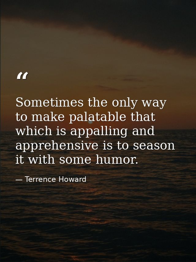 Sometimes the only way to make palatable that which is appalling and apprehensive is to season it with some humor. — Terrence Howard