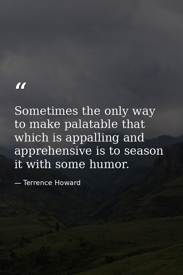 Sometimes the only way to make palatable that which is appalling and apprehensive is to season it with some humor. — Terrence Howard