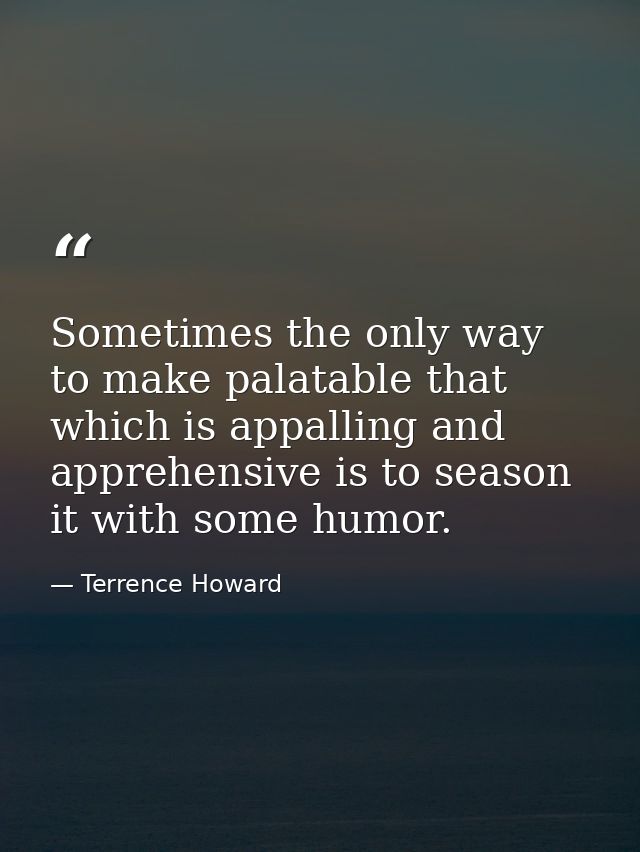 Sometimes the only way to make palatable that which is appalling and apprehensive is to season it with some humor. — Terrence Howard
