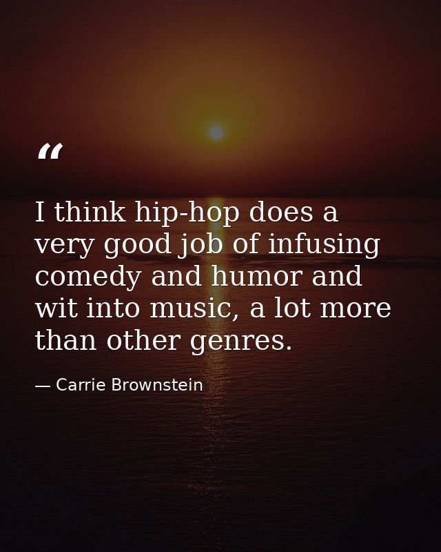 I think hip-hop does a very good job of infusing comedy and humor and wit into music, a lot more than other genres. — Carrie Brownstein
