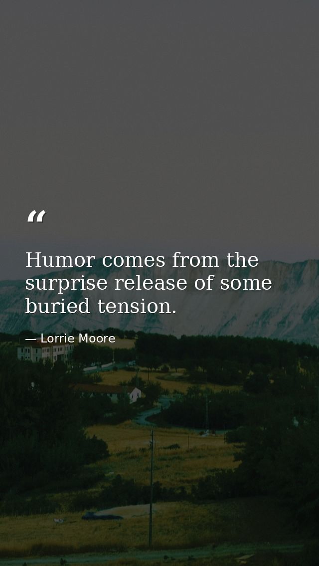 Humor comes from the surprise release of some buried tension. — Lorrie Moore
