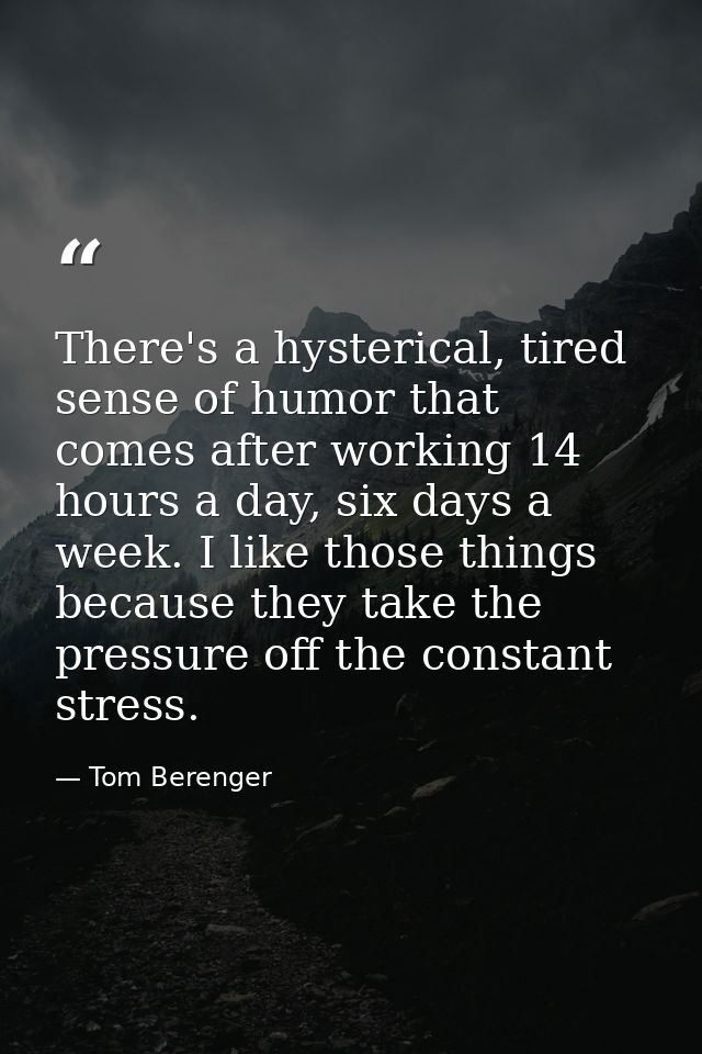 There's a hysterical, tired sense of humor that comes after working 14 hours a day, six days a week. I like those things — Tom Berenger