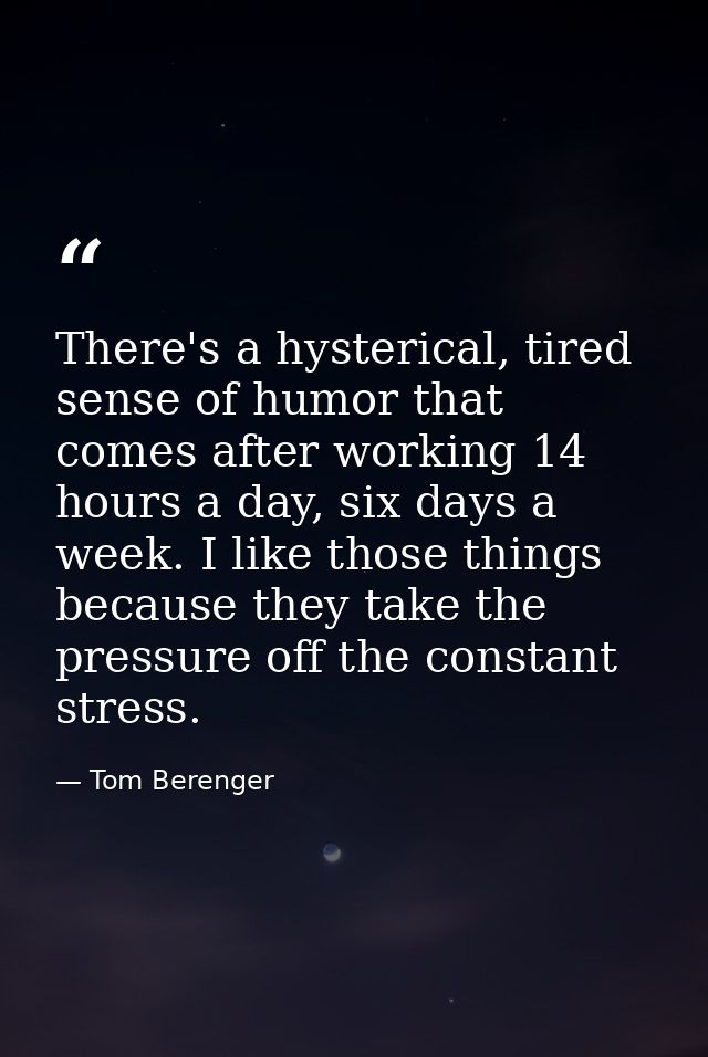 There's a hysterical, tired sense of humor that comes after working 14 hours a day, six days a week. I like those things — Tom Berenger
