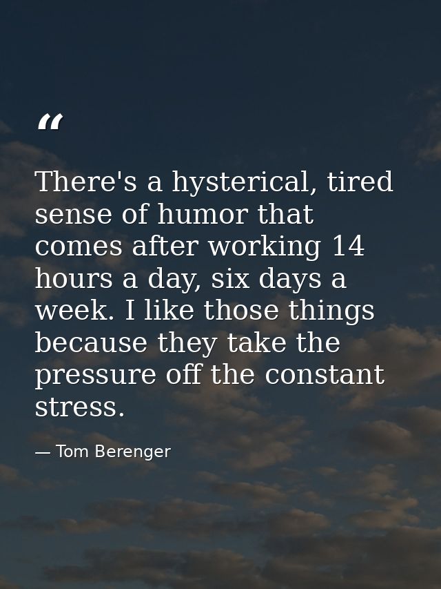 There's a hysterical, tired sense of humor that comes after working 14 hours a day, six days a week. I like those things — Tom Berenger