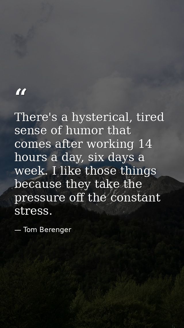 There's a hysterical, tired sense of humor that comes after working 14 hours a day, six days a week. I like those things — Tom Berenger