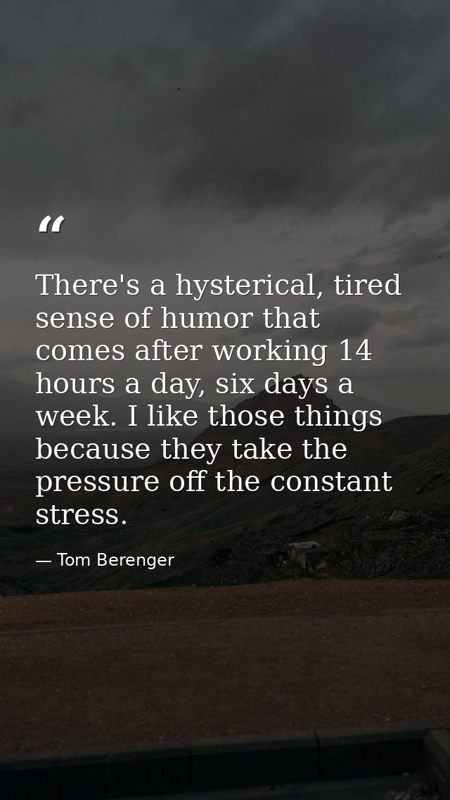 There's a hysterical, tired sense of humor that comes after working 14 hours a day, six days a week. I like those things — Tom Berenger