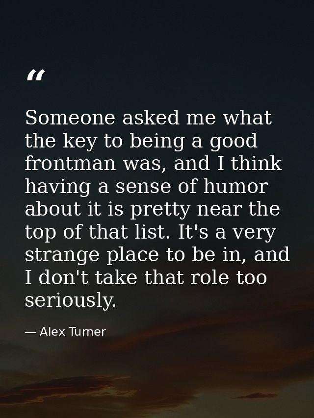 Someone asked me what the key to being a good frontman was, and I think having a sense of humor about it is pretty near  — Alex Turner