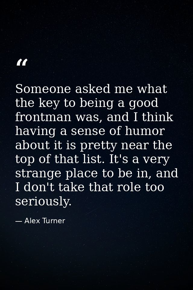 Someone asked me what the key to being a good frontman was, and I think having a sense of humor about it is pretty near  — Alex Turner