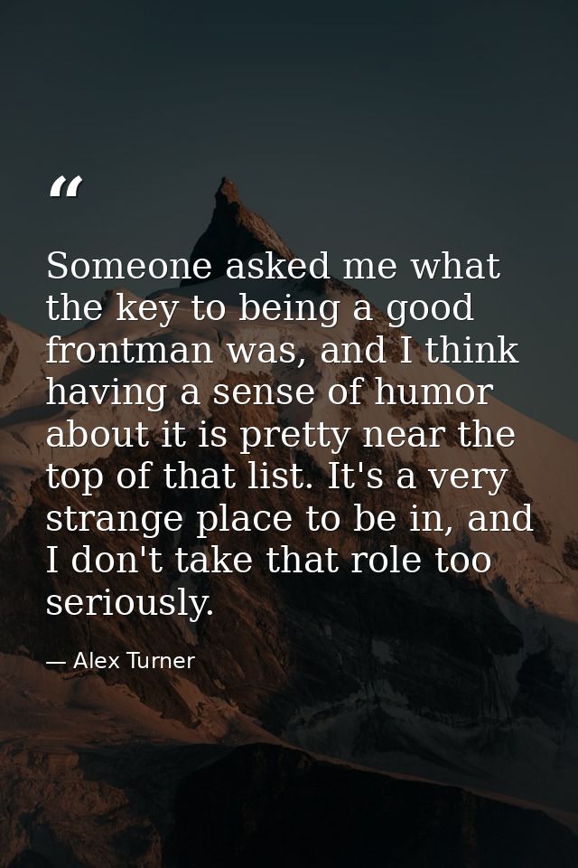 Someone asked me what the key to being a good frontman was, and I think having a sense of humor about it is pretty near  — Alex Turner