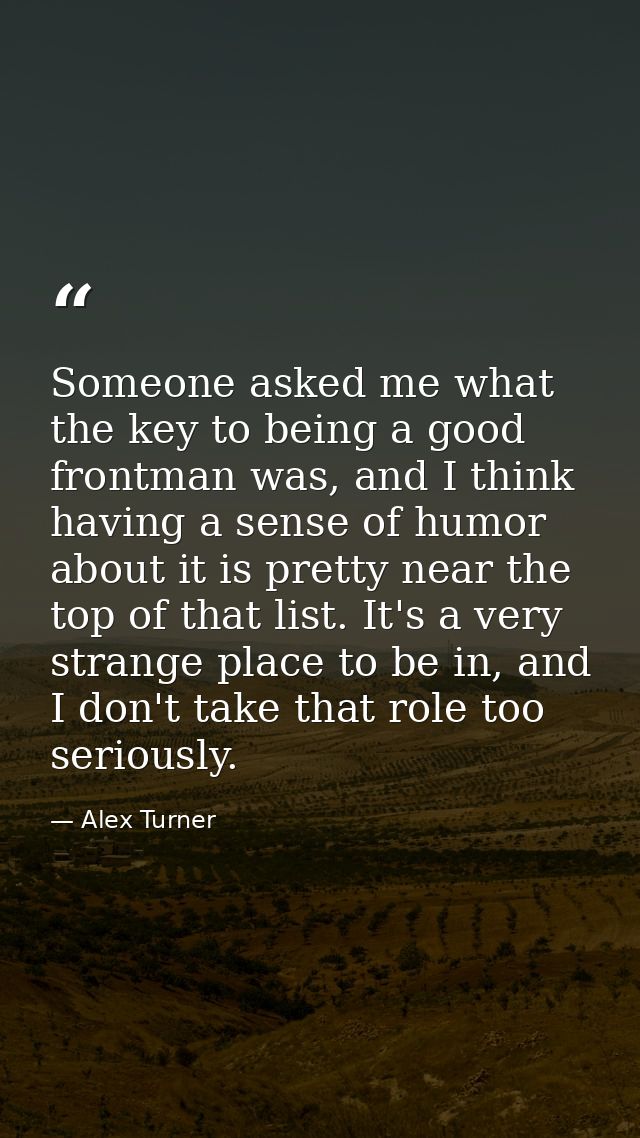 Someone asked me what the key to being a good frontman was, and I think having a sense of humor about it is pretty near  — Alex Turner