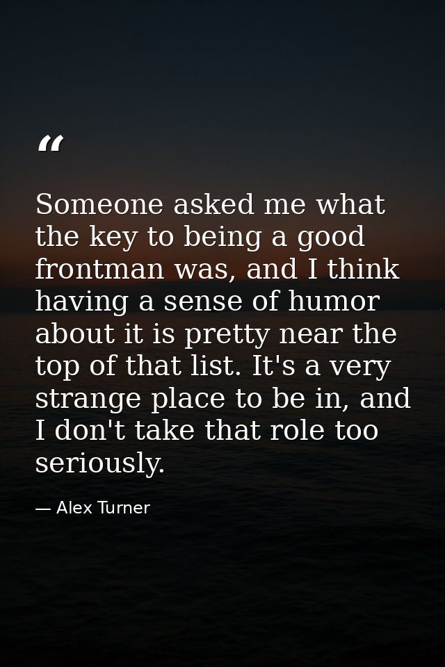 Someone asked me what the key to being a good frontman was, and I think having a sense of humor about it is pretty near  — Alex Turner