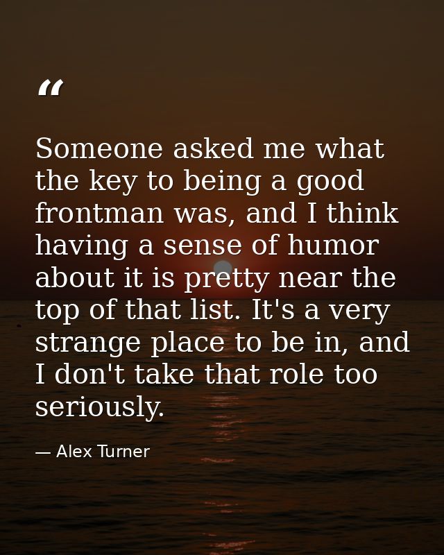 Someone asked me what the key to being a good frontman was, and I think having a sense of humor about it is pretty near  — Alex Turner