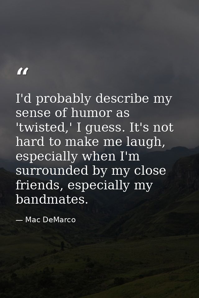 I'd probably describe my sense of humor as 'twisted,' I guess. It's not hard to make me laugh, especially when I'm surro — Mac DeMarco