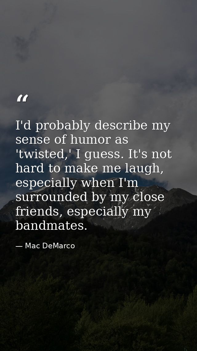 I'd probably describe my sense of humor as 'twisted,' I guess. It's not hard to make me laugh, especially when I'm surro — Mac DeMarco