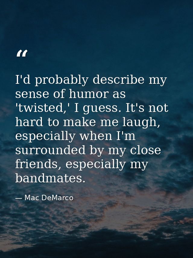 I'd probably describe my sense of humor as 'twisted,' I guess. It's not hard to make me laugh, especially when I'm surro — Mac DeMarco