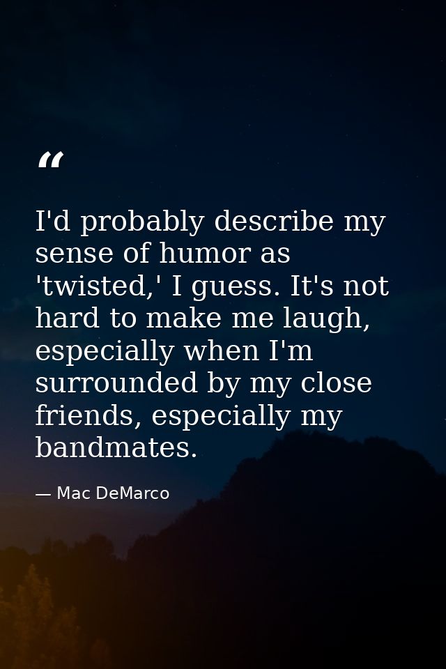 I'd probably describe my sense of humor as 'twisted,' I guess. It's not hard to make me laugh, especially when I'm surro — Mac DeMarco