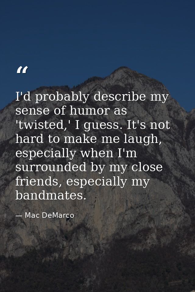 I'd probably describe my sense of humor as 'twisted,' I guess. It's not hard to make me laugh, especially when I'm surro — Mac DeMarco