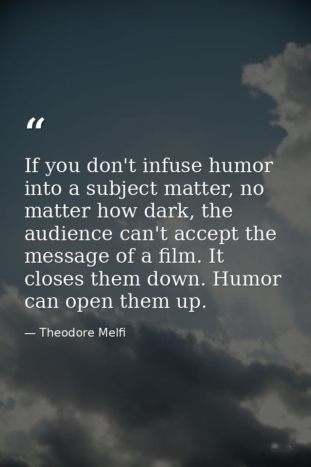If you don't infuse humor into a subject matter, no matter how dark, the audience can't accept the message of a film. It — Theodore Melfi