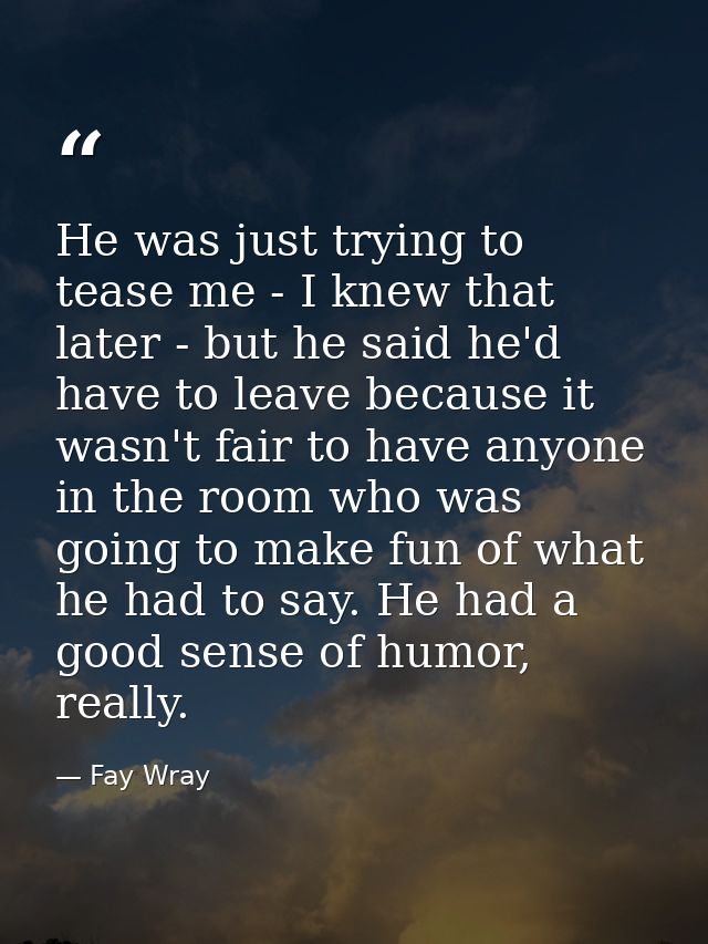 He was just trying to tease me - I knew that later - but he said he'd have to leave because it wasn't fair to have anyon — Fay Wray