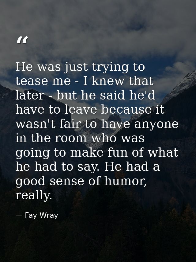 He was just trying to tease me - I knew that later - but he said he'd have to leave because it wasn't fair to have anyon — Fay Wray