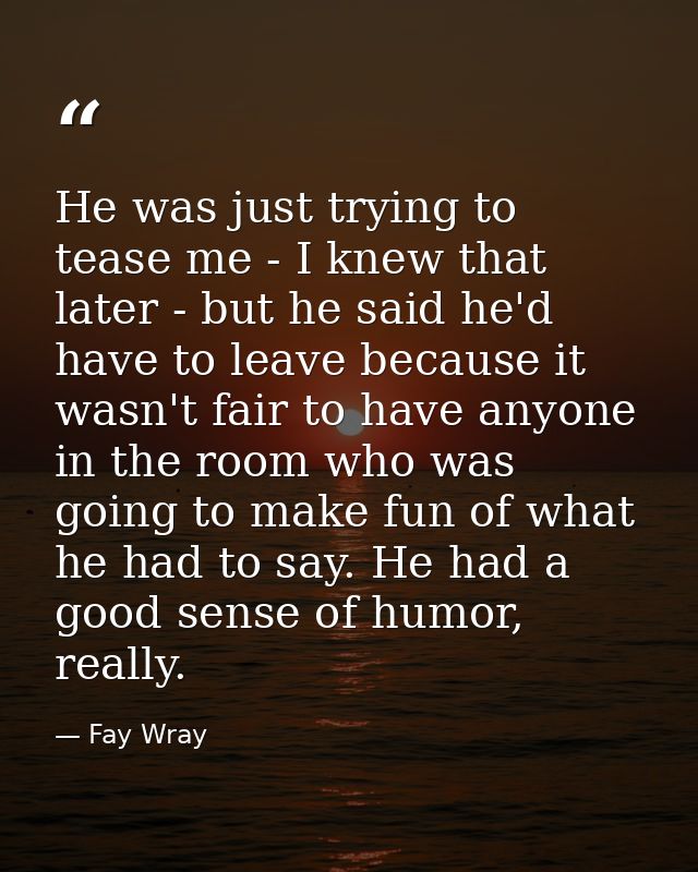He was just trying to tease me - I knew that later - but he said he'd have to leave because it wasn't fair to have anyon — Fay Wray