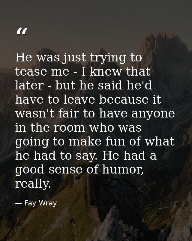 He was just trying to tease me - I knew that later - but he said he'd have to leave because it wasn't fair to have anyon — Fay Wray