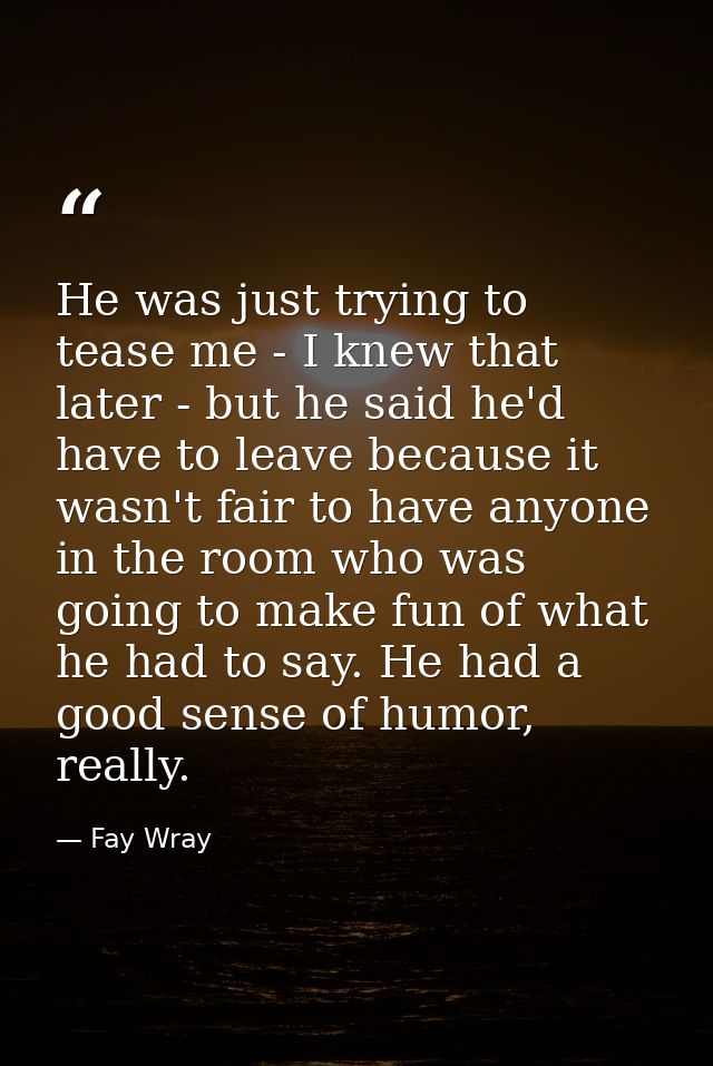 He was just trying to tease me - I knew that later - but he said he'd have to leave because it wasn't fair to have anyon — Fay Wray