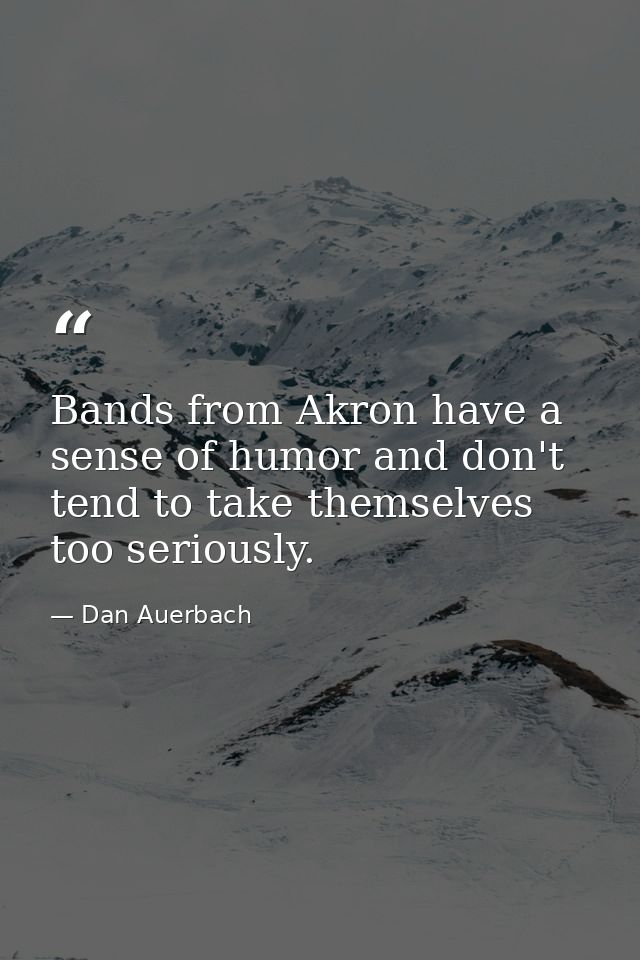Bands from Akron have a sense of humor and don't tend to take themselves too seriously. — Dan Auerbach
