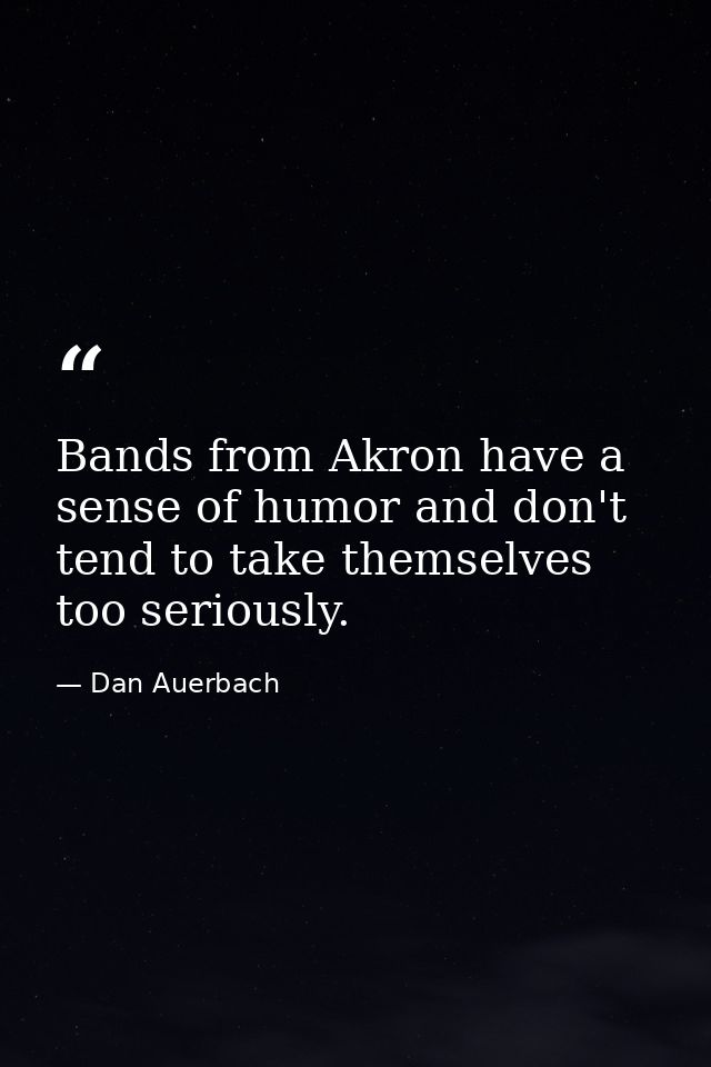 Bands from Akron have a sense of humor and don't tend to take themselves too seriously. — Dan Auerbach