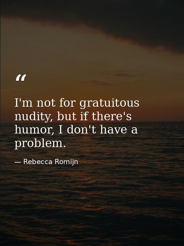 I'm not for gratuitous nudity, but if there's humor, I don't have a problem. — Rebecca Romijn