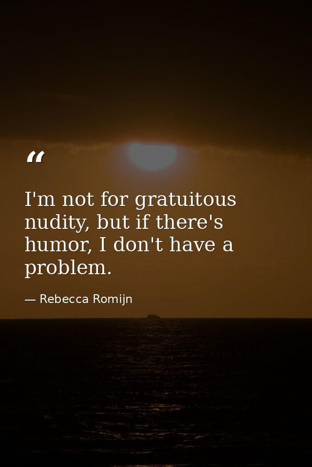 I'm not for gratuitous nudity, but if there's humor, I don't have a problem. — Rebecca Romijn
