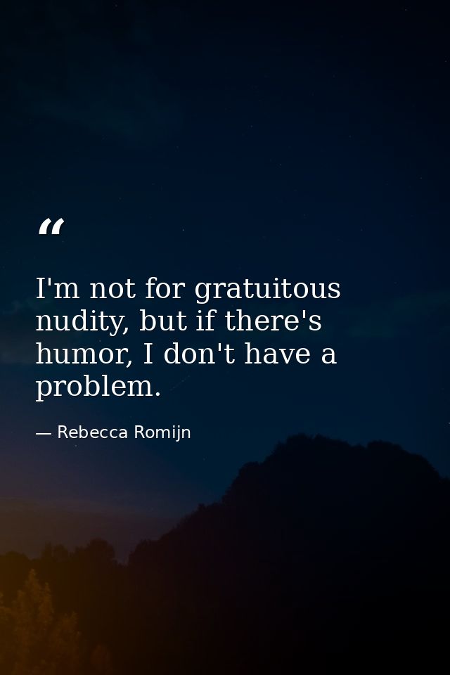 I'm not for gratuitous nudity, but if there's humor, I don't have a problem. — Rebecca Romijn