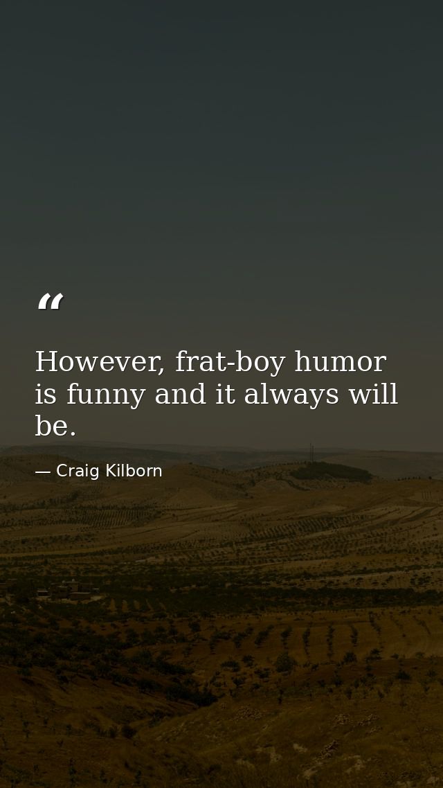 However, frat-boy humor is funny and it always will be. — Craig Kilborn