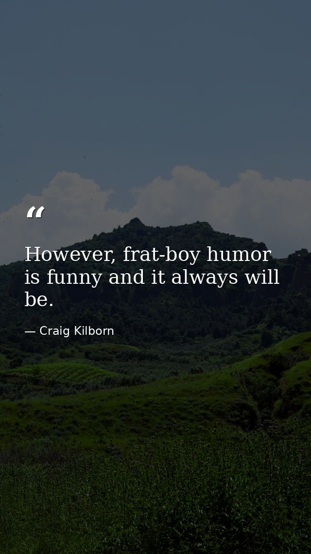 However, frat-boy humor is funny and it always will be. — Craig Kilborn