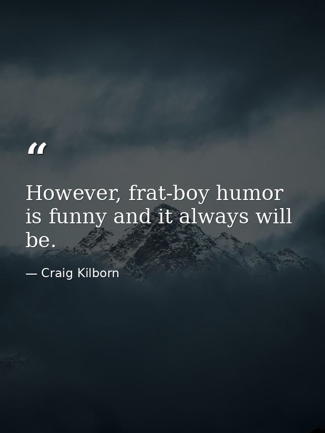 However, frat-boy humor is funny and it always will be. — Craig Kilborn