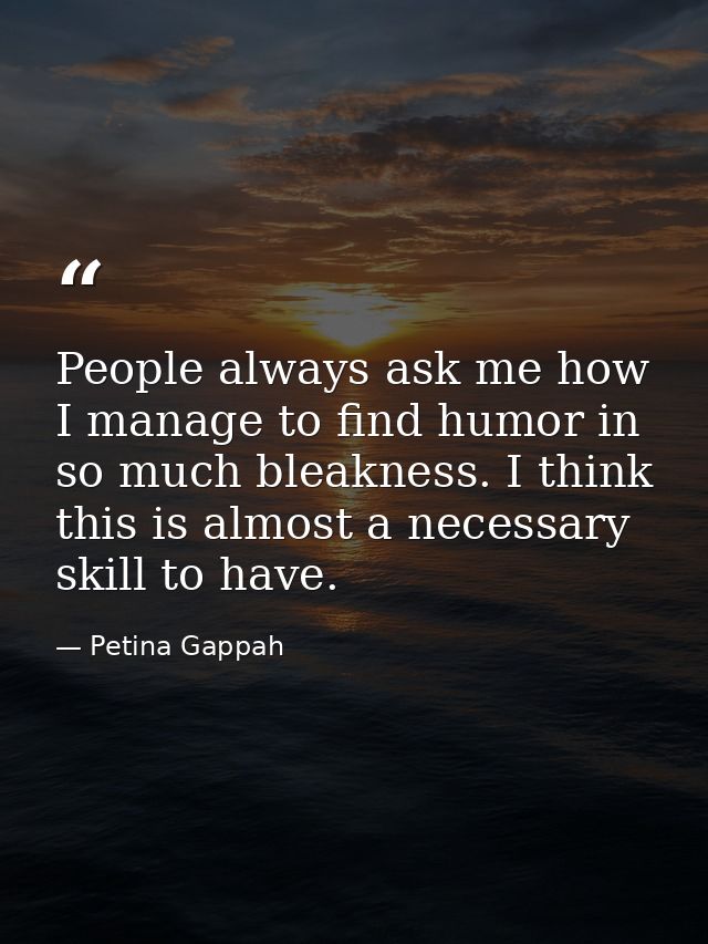 People always ask me how I manage to find humor in so much bleakness. I think this is almost a necessary skill to have. — Petina Gappah
