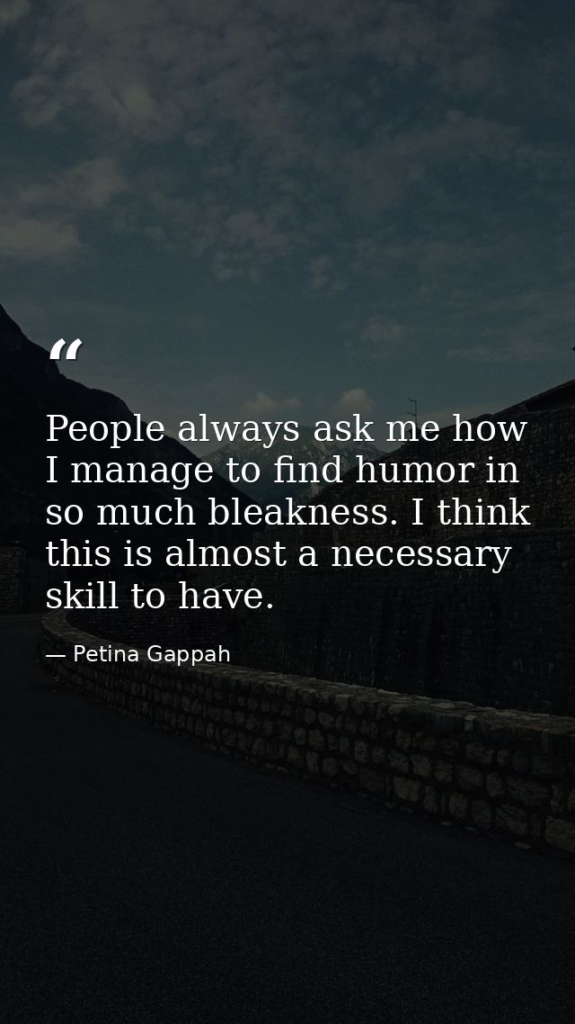 People always ask me how I manage to find humor in so much bleakness. I think this is almost a necessary skill to have. — Petina Gappah