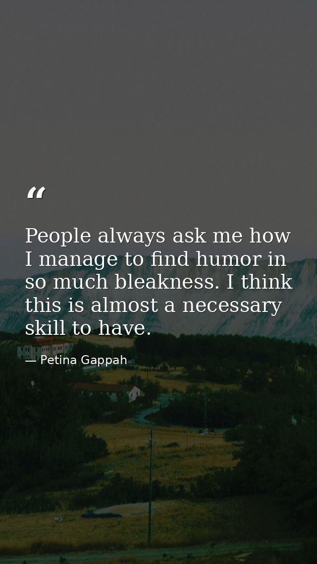 People always ask me how I manage to find humor in so much bleakness. I think this is almost a necessary skill to have. — Petina Gappah