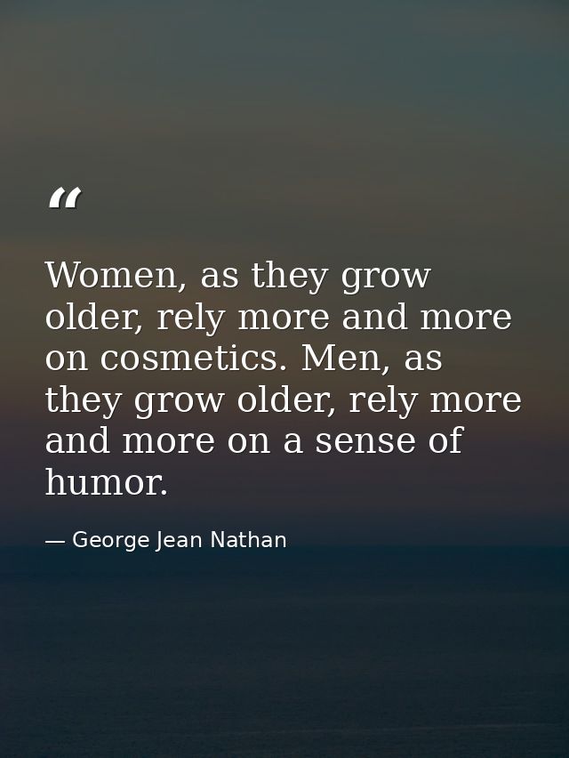 Women, as they grow older, rely more and more on cosmetics. Men, as they grow older, rely more and more on a sense of hu — George Jean Nathan