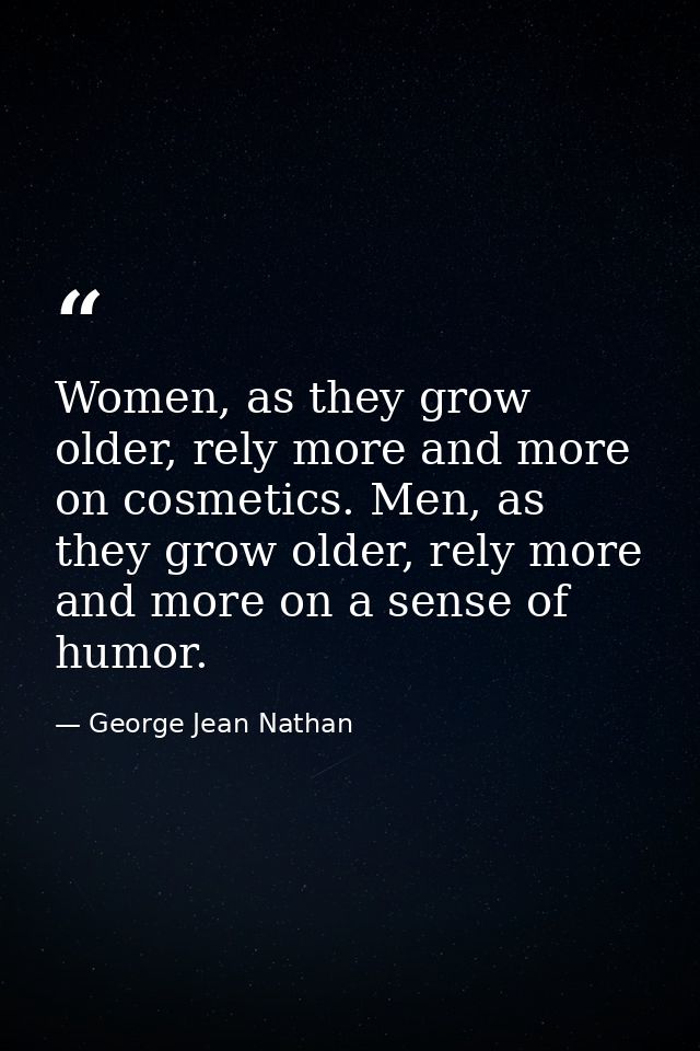 Women, as they grow older, rely more and more on cosmetics. Men, as they grow older, rely more and more on a sense of hu — George Jean Nathan