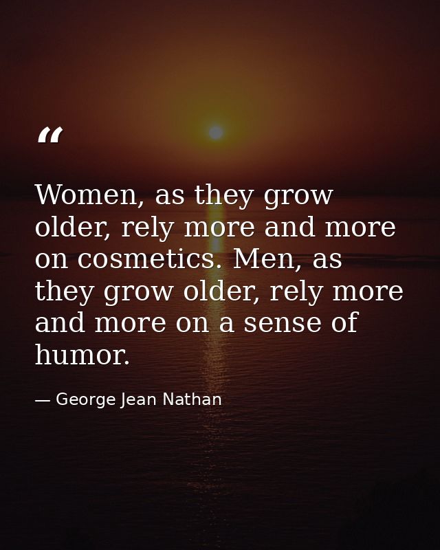 Women, as they grow older, rely more and more on cosmetics. Men, as they grow older, rely more and more on a sense of hu — George Jean Nathan