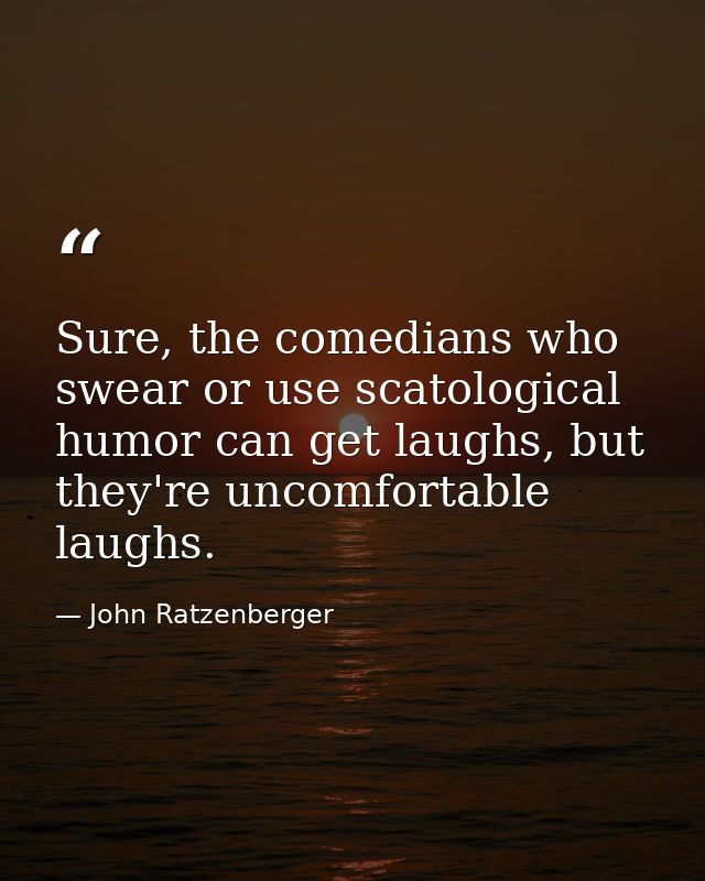 Sure, the comedians who swear or use scatological humor can get laughs, but they're uncomfortable laughs. — John Ratzenberger