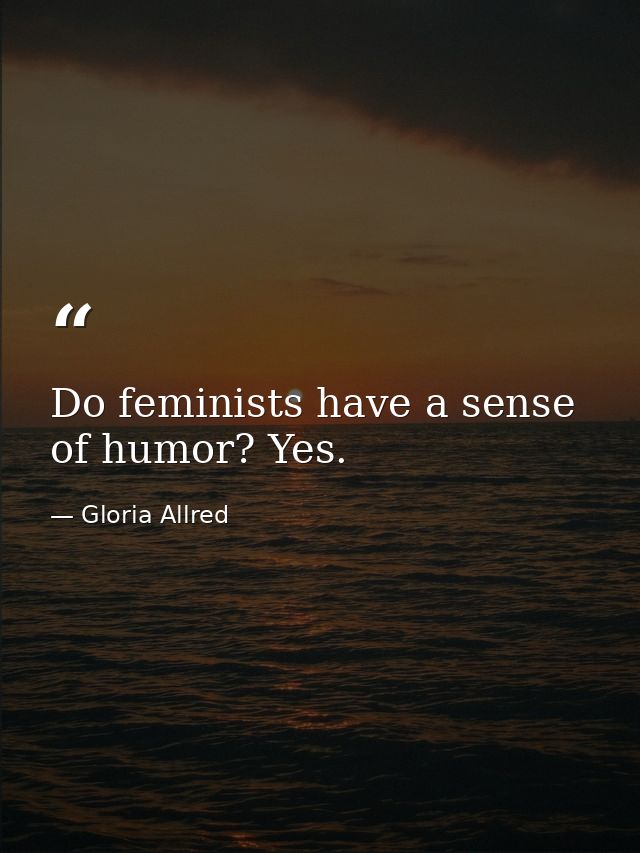 Do feminists have a sense of humor? Yes. — Gloria Allred