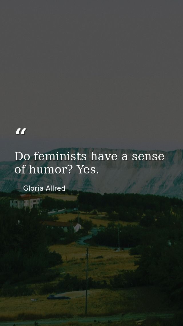 Do feminists have a sense of humor? Yes. — Gloria Allred