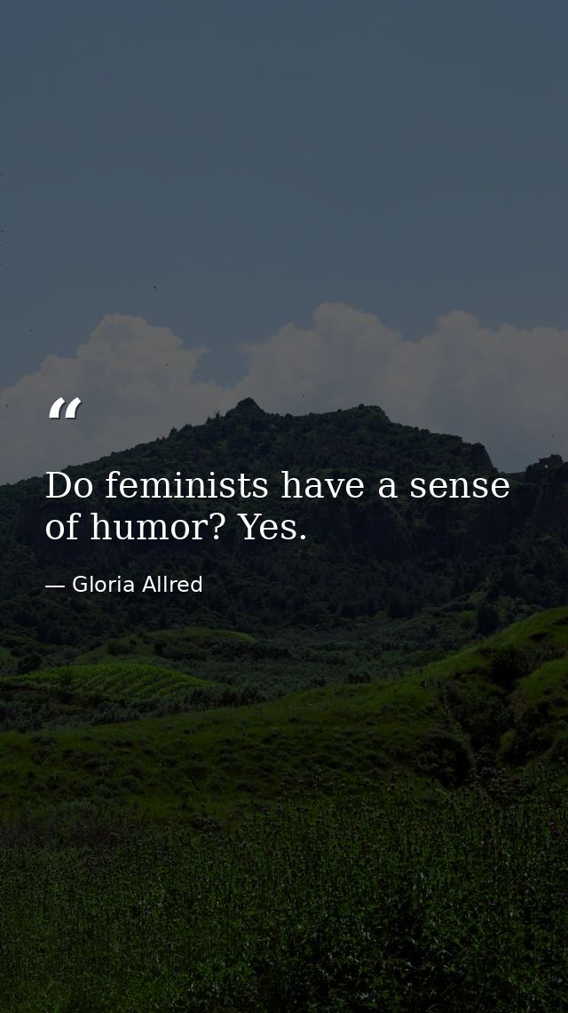 Do feminists have a sense of humor? Yes. — Gloria Allred