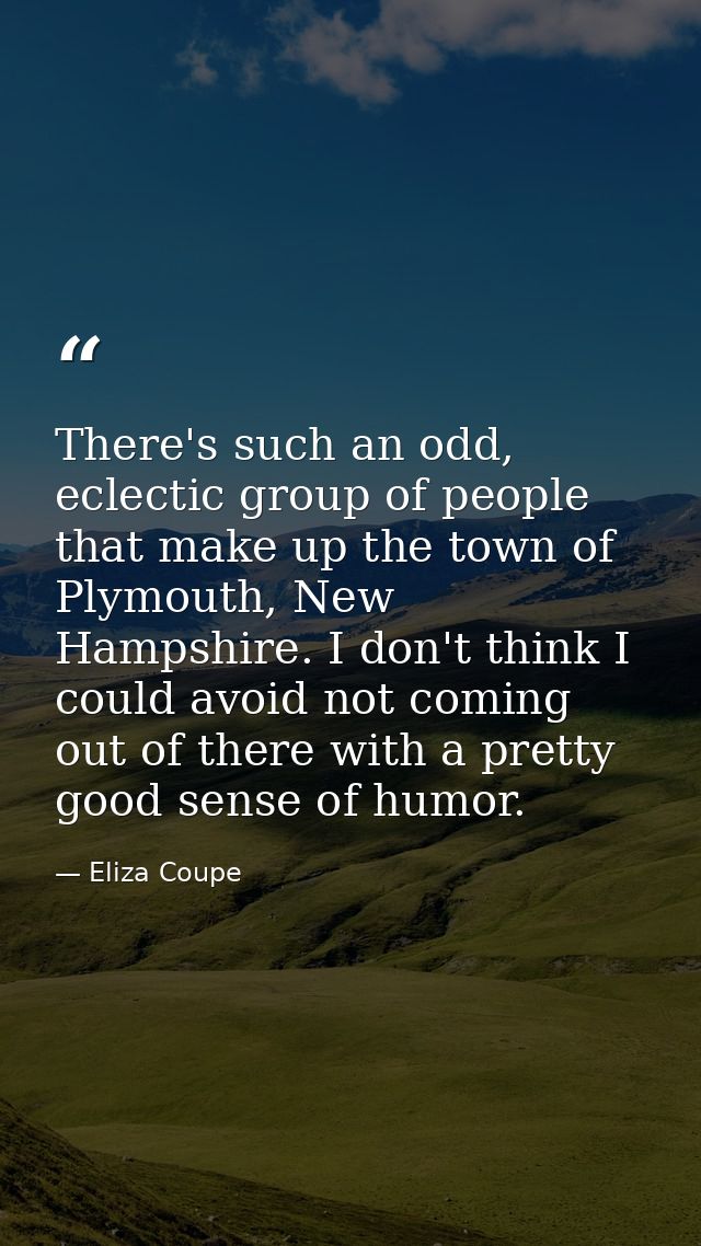 There's such an odd, eclectic group of people that make up the town of Plymouth, New Hampshire. I don't think I could av — Eliza Coupe