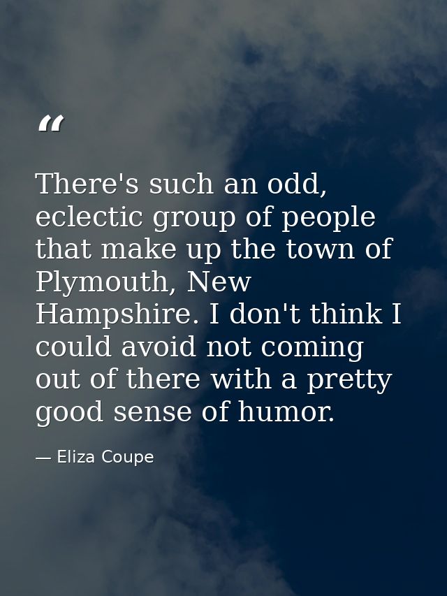 There's such an odd, eclectic group of people that make up the town of Plymouth, New Hampshire. I don't think I could av — Eliza Coupe