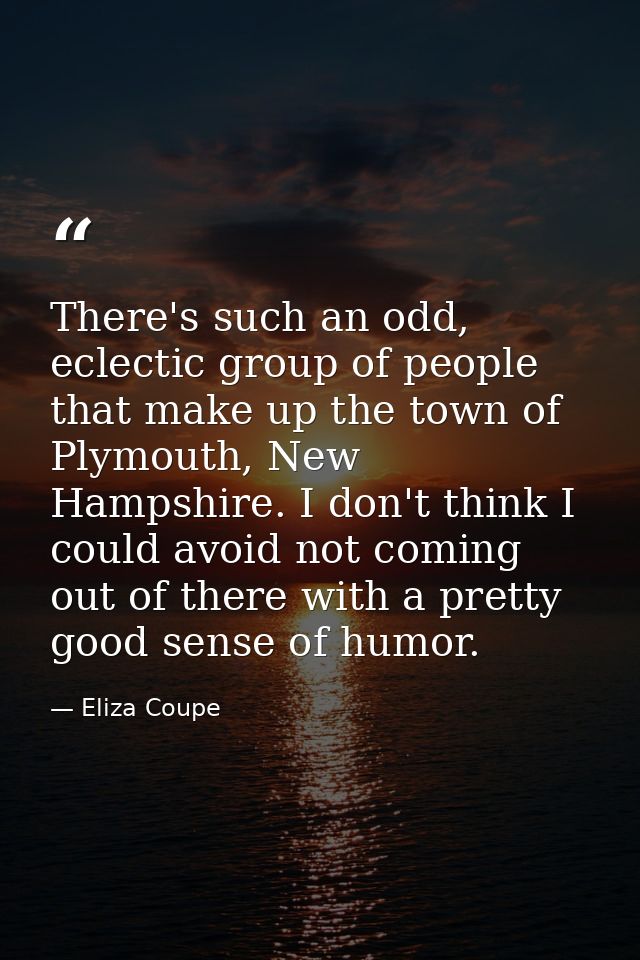 There's such an odd, eclectic group of people that make up the town of Plymouth, New Hampshire. I don't think I could av — Eliza Coupe